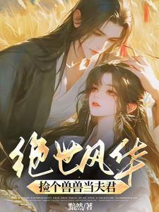 绝世风华:捡个兽兽当夫君 绝世风华:捡个兽兽当夫君